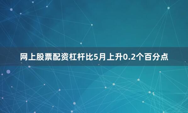 网上股票配资杠杆比5月上升0.2个百分点