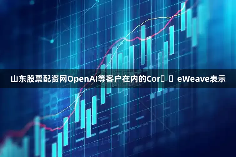 山东股票配资网OpenAI等客户在内的Cor​​eWeave表示
