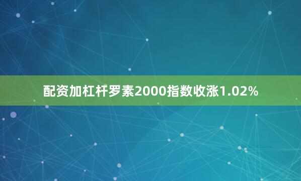 配资加杠杆罗素2000指数收涨1.02%