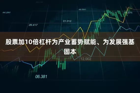 股票加10倍杠杆为产业蓄势赋能、为发展强基固本