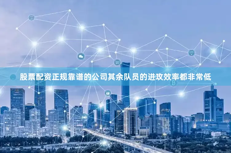 股票配资正规靠谱的公司其余队员的进攻效率都非常低
