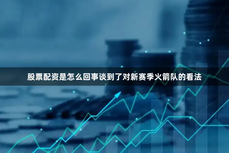 股票配资是怎么回事谈到了对新赛季火箭队的看法