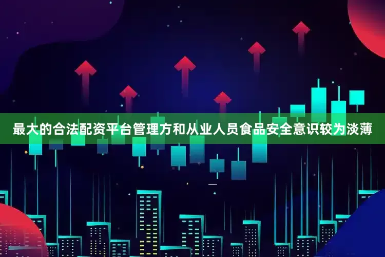 最大的合法配资平台管理方和从业人员食品安全意识较为淡薄