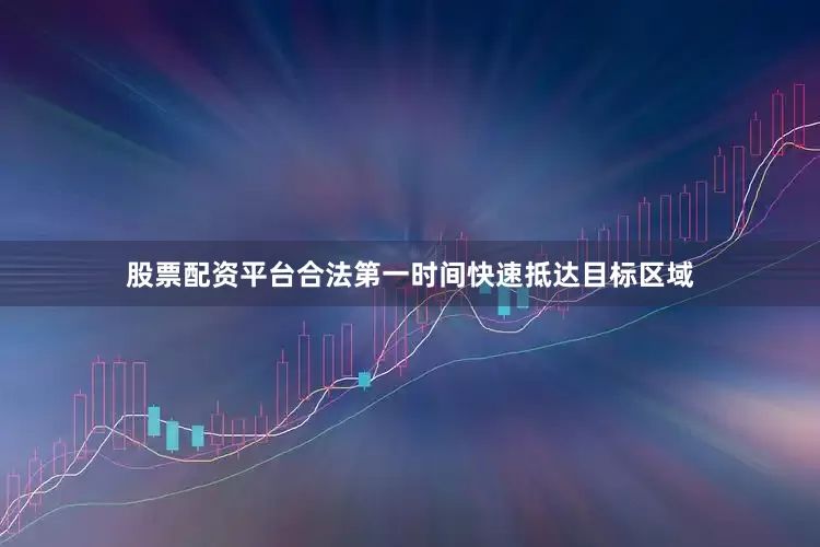 股票配资平台合法第一时间快速抵达目标区域