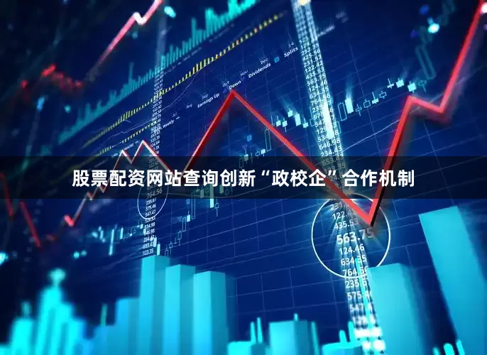 股票配资网站查询创新“政校企”合作机制