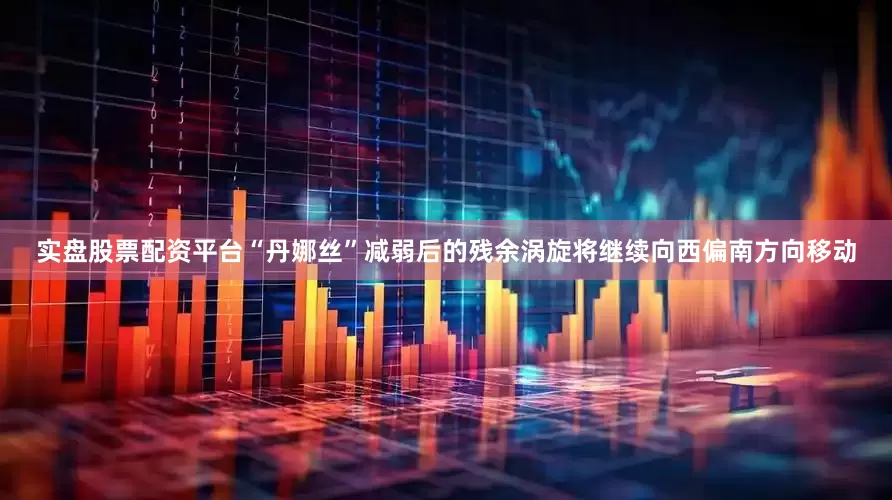 实盘股票配资平台“丹娜丝”减弱后的残余涡旋将继续向西偏南方向移动