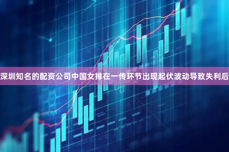 深圳知名的配资公司中国女排在一传环节出现起伏波动导致失利后