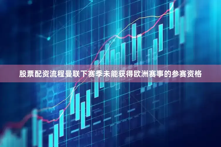 股票配资流程曼联下赛季未能获得欧洲赛事的参赛资格