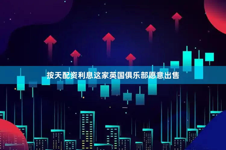 按天配资利息这家英国俱乐部愿意出售