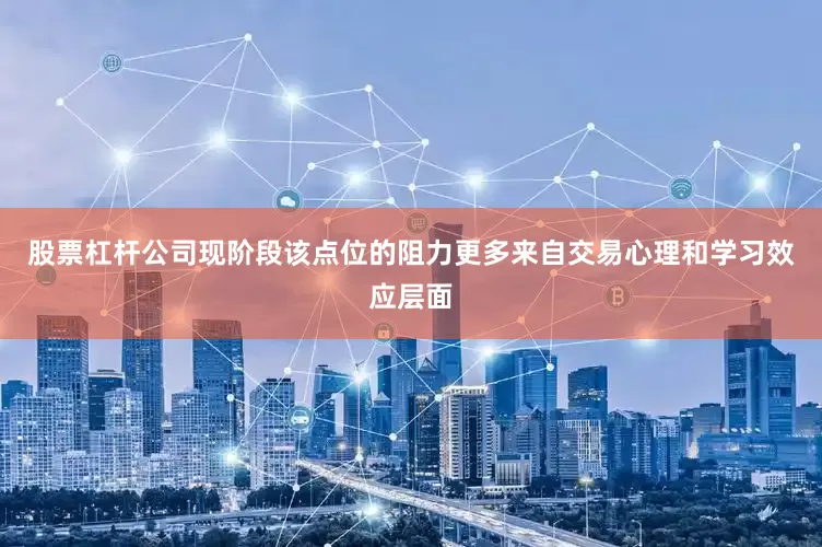 股票杠杆公司现阶段该点位的阻力更多来自交易心理和学习效应层面