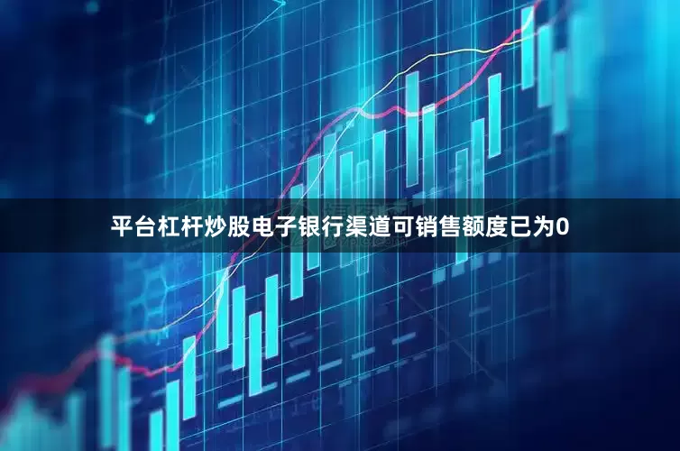 平台杠杆炒股电子银行渠道可销售额度已为0