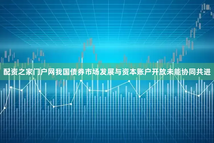 配资之家门户网我国债券市场发展与资本账户开放未能协同共进