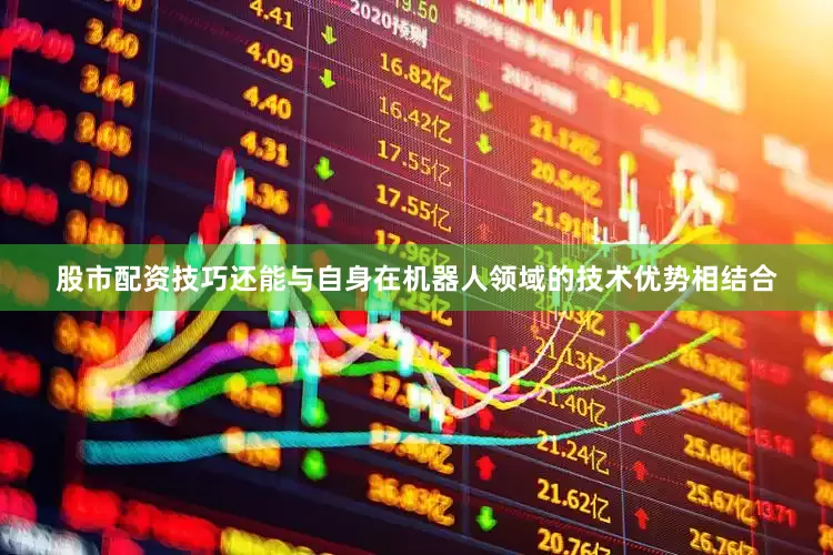 股市配资技巧还能与自身在机器人领域的技术优势相结合