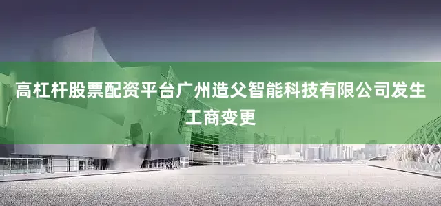 高杠杆股票配资平台广州造父智能科技有限公司发生工商变更