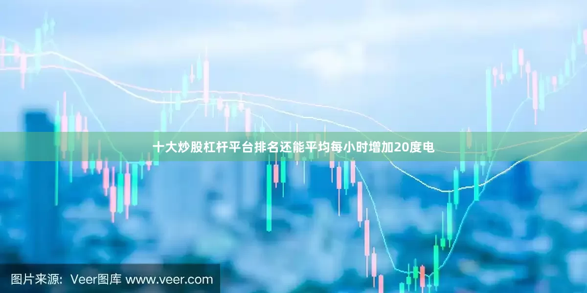 十大炒股杠杆平台排名还能平均每小时增加20度电