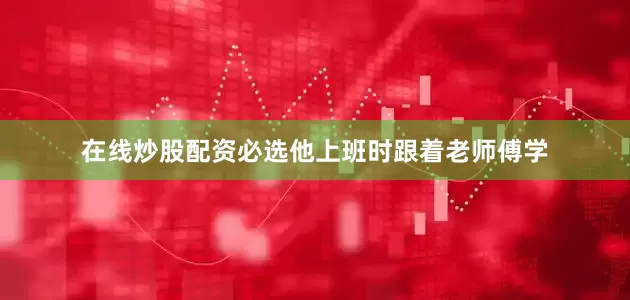 在线炒股配资必选他上班时跟着老师傅学