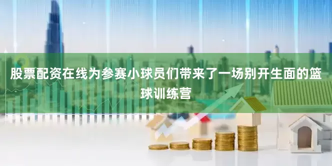 股票配资在线为参赛小球员们带来了一场别开生面的篮球训练营