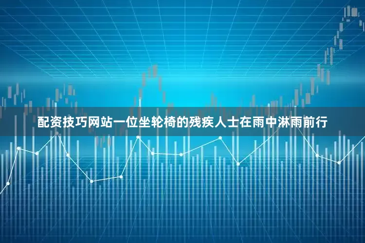 配资技巧网站一位坐轮椅的残疾人士在雨中淋雨前行
