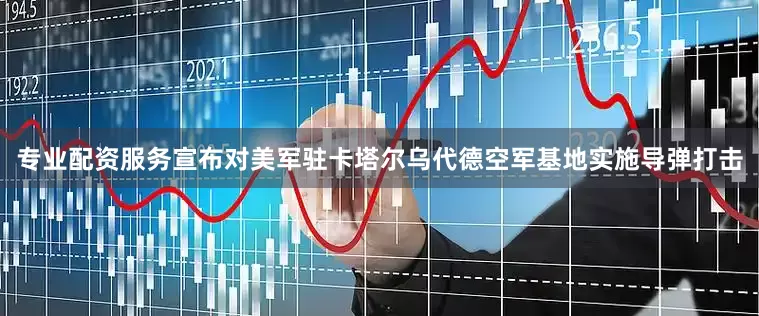 专业配资服务宣布对美军驻卡塔尔乌代德空军基地实施导弹打击