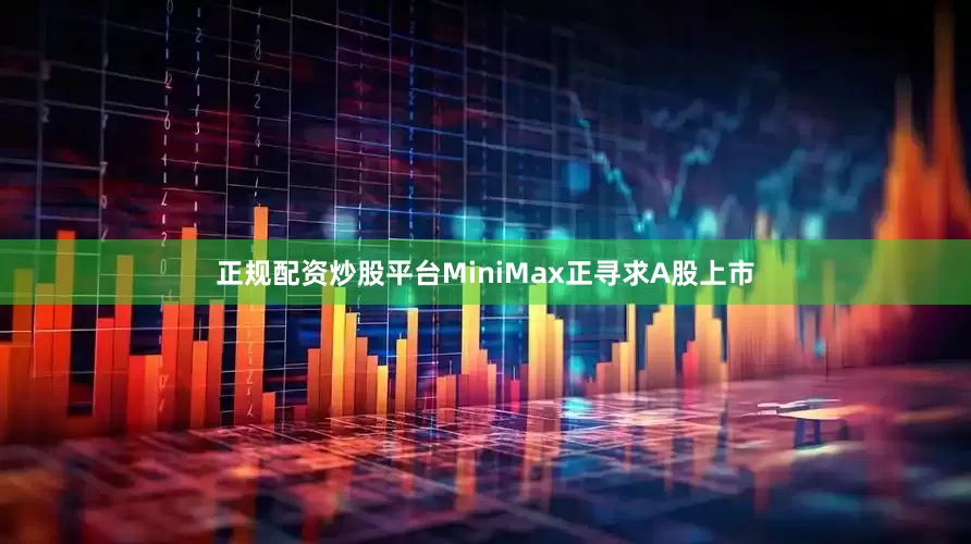 正规配资炒股平台MiniMax正寻求A股上市