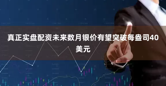 真正实盘配资未来数月银价有望突破每盎司40美元