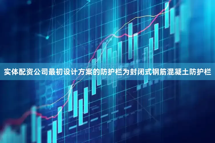 实体配资公司最初设计方案的防护栏为封闭式钢筋混凝土防护栏