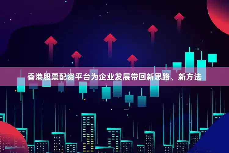 香港股票配资平台为企业发展带回新思路、新方法