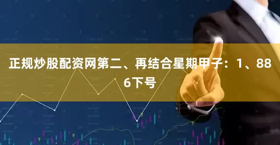 正规炒股配资网　　第二、再结合星期甲子：　　1、886下号