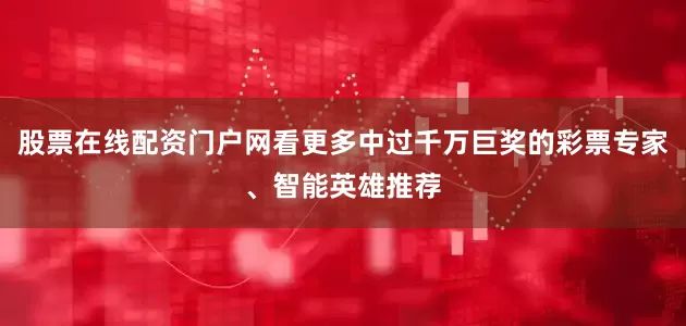 股票在线配资门户网看更多中过千万巨奖的彩票专家、智能英雄推荐