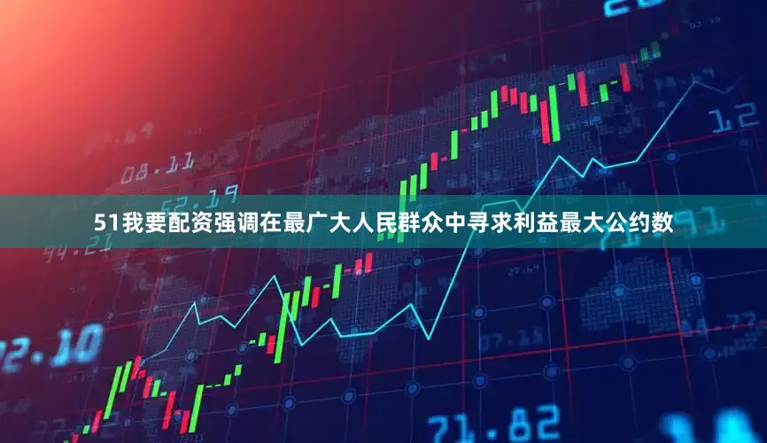 51我要配资强调在最广大人民群众中寻求利益最大公约数