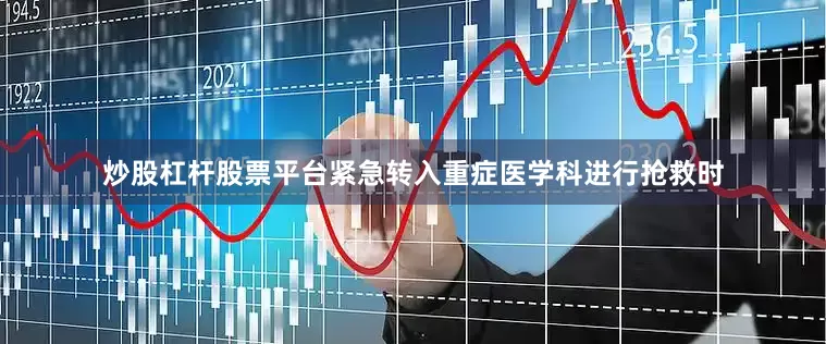 炒股杠杆股票平台紧急转入重症医学科进行抢救时