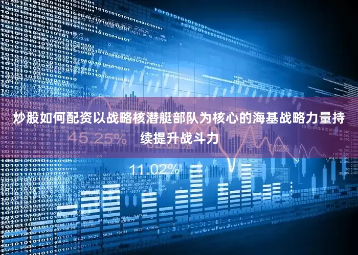 炒股如何配资以战略核潜艇部队为核心的海基战略力量持续提升战斗力