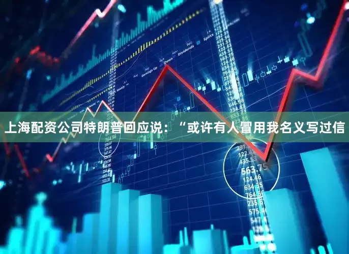 上海配资公司特朗普回应说：“或许有人冒用我名义写过信