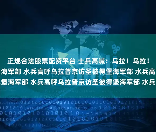 正规合法股票配资平台 士兵高喊：乌拉！乌拉！乌拉！普京访圣彼得堡海军部 水兵高呼乌拉普京访圣彼得堡海军部 水兵高呼乌拉普京访圣彼得堡海军部 水兵高呼乌拉