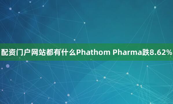 配资门户网站都有什么Phathom Pharma跌8.62%