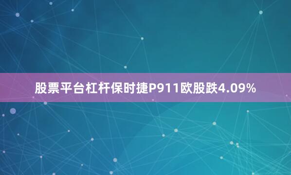 股票平台杠杆保时捷P911欧股跌4.09%