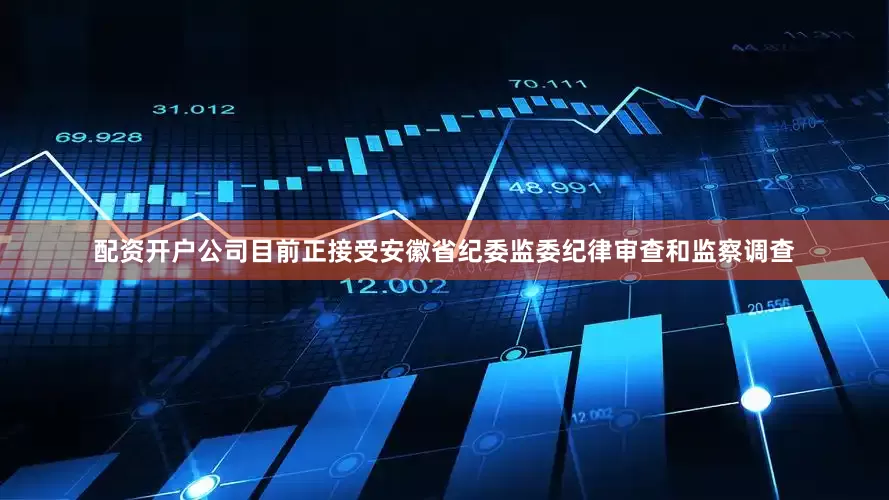 配资开户公司目前正接受安徽省纪委监委纪律审查和监察调查