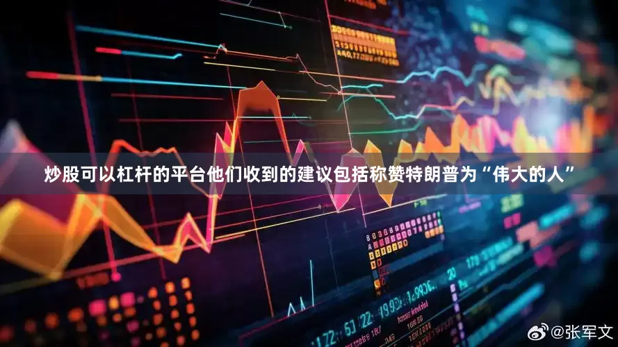 炒股可以杠杆的平台他们收到的建议包括称赞特朗普为“伟大的人”