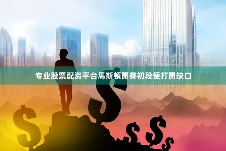 专业股票配资平台馬斯頓開賽初段便打開缺口