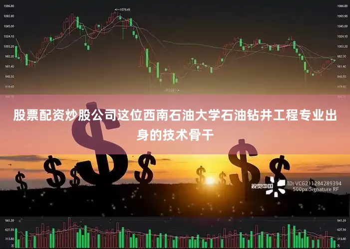 股票配资炒股公司这位西南石油大学石油钻井工程专业出身的技术骨干