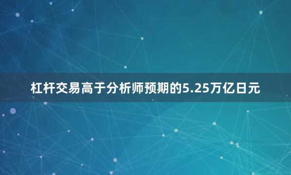 杠杆交易高于分析师预期的5.25万亿日元