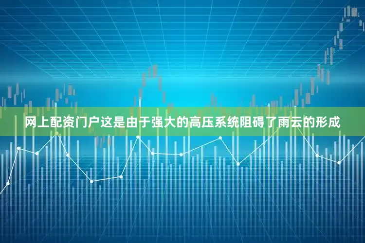 网上配资门户这是由于强大的高压系统阻碍了雨云的形成