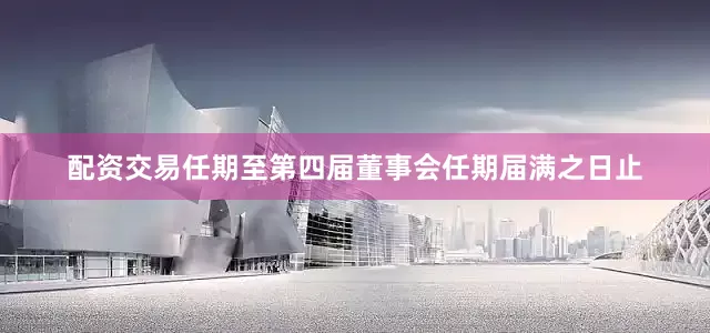配资交易任期至第四届董事会任期届满之日止