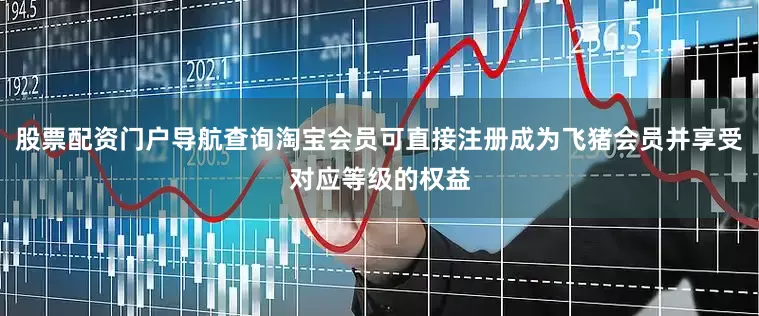 股票配资门户导航查询淘宝会员可直接注册成为飞猪会员并享受对应等级的权益