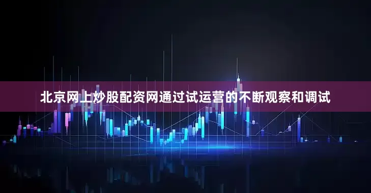 北京网上炒股配资网通过试运营的不断观察和调试