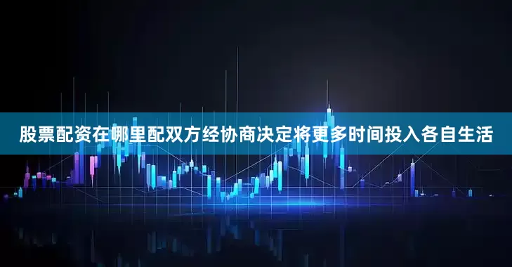 股票配资在哪里配双方经协商决定将更多时间投入各自生活