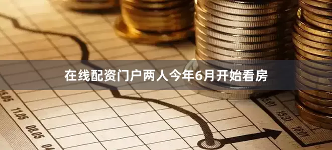 在线配资门户两人今年6月开始看房