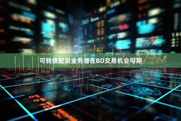可转债配资业务潜在BD交易机会可期