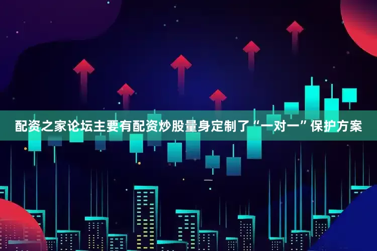 配资之家论坛主要有配资炒股量身定制了“一对一”保护方案