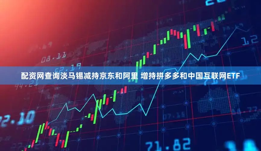 配资网查询淡马锡减持京东和阿里 增持拼多多和中国互联网ETF